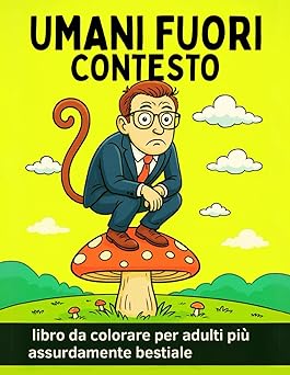 UMANI FUORI CONTESTO - libro da colorare per adulti più assurdamente bestiale: benvenuto nel lato più assurdo dell' umanità (Italian Edition)
